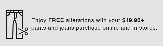 BANNER 1 - ENJOY FREE ALTERATIONS WITH YOUR $19.90 PLUS PANTS AND JEANS PURCHASE ONLINE AND IN STORES.