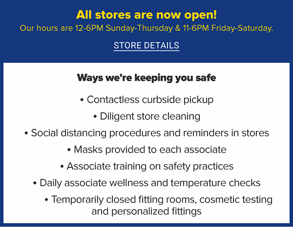 Welcome back to Belk. All stores are open every day from twelve to six. We've implemented recommended safety precautions from the CDC, state and local health authorities.