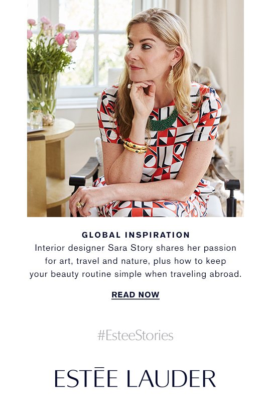 GLOBAL INSPIRATION Interior designer Sara Story shares her passion for art, travel and nature, plus how to keep your beauty routine simple when traveling abroad. READ NOW » #EsteeStories