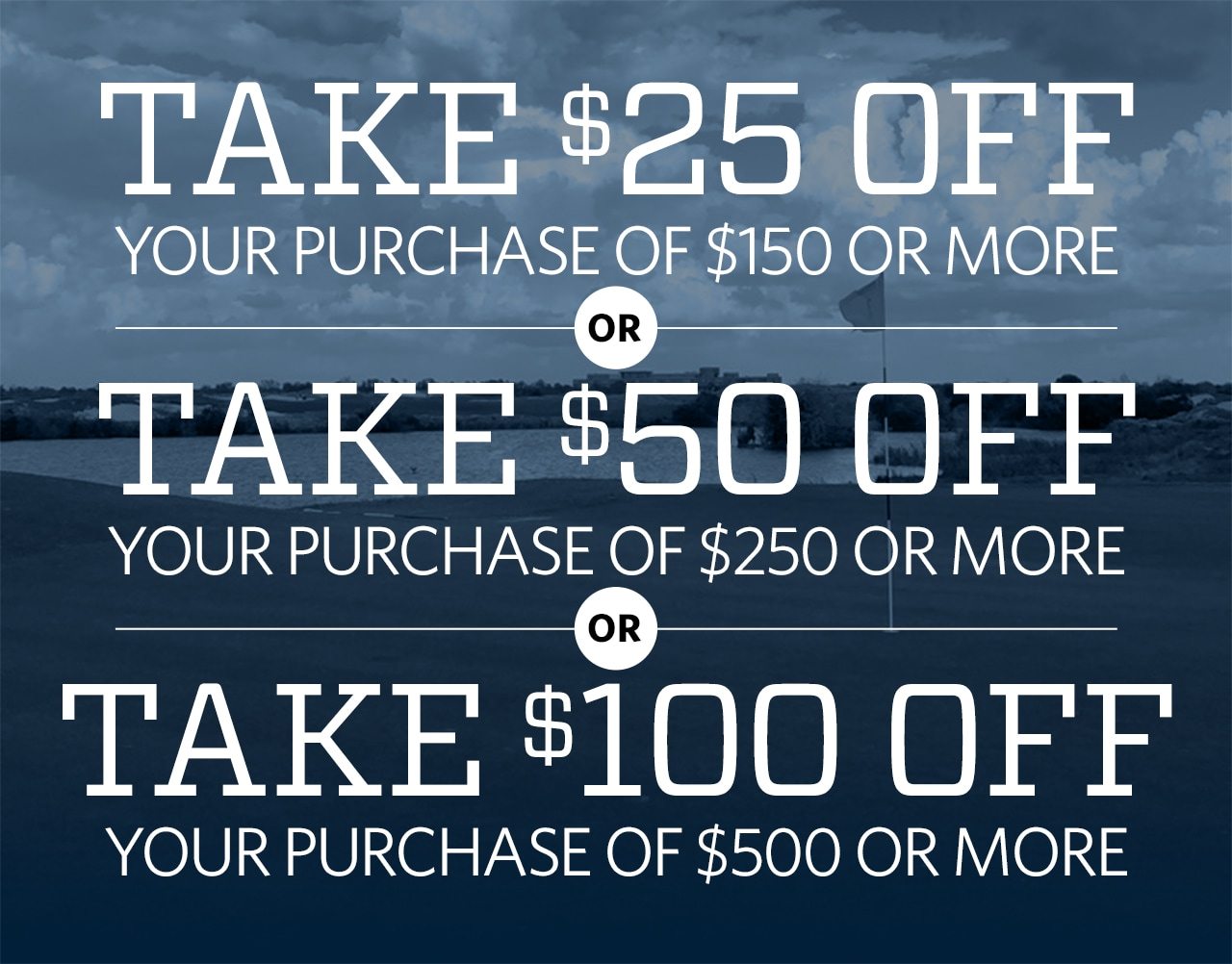 Take $100 Off Your Purchase of $500 or More or Take $50 Off Your Purchase of $250 or More or Take $25 Off Your Purchase of $150 or More**