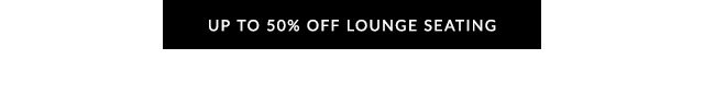 UP TO 50% OFF LOUNGE SEATING