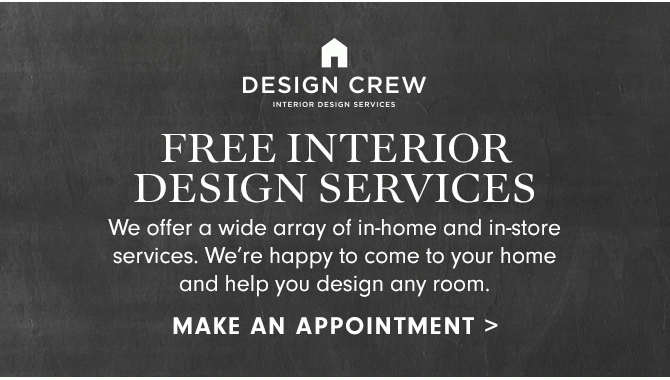 DESIGN CREW - STYLE - INSTALL - DESIGN - CREATE - FREE DESIGN SERVICES - We offer a wide array of in-home and in-store services, and many are complimentary—we’ll come to your home and help you design any room. - MAKE AN APPOINTMENT