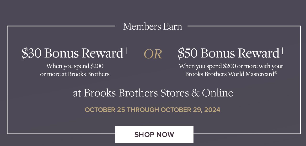 Members Earn $30 Bonus Reward when you spend $200 or more at Brooks Brothers OR $50 Bonus Reward when you spend $200 or more with your Brooks Brothers World Mastercard