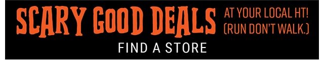 Scary Good Deals at your local HT. Find a Store