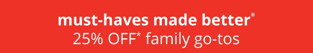 must‐haves made better® | 25% OFF* family go‐tos