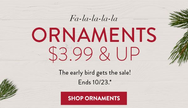 Fa-la-la-la-la | Ornaments $3.99 & up | The early bird gets the sale! | Ends 10/23.* | Shop ornaments
