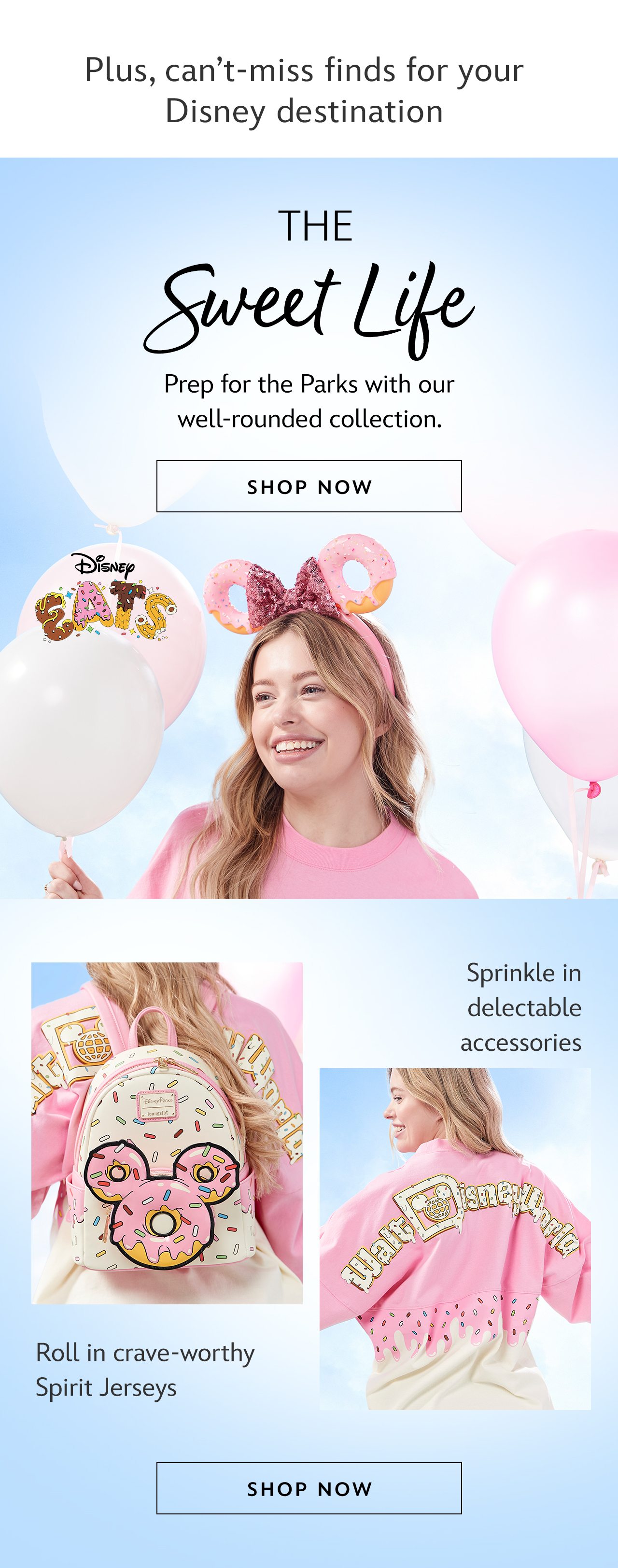 Plus, cant-miss finds for your Disney destination.The Sweet Life. Prep for the Parks with our well-rounded collection.|Shop Now Sprinkle in delectable accessories. Roll in crave-worthy Spirit Jerseys.|Shop Now