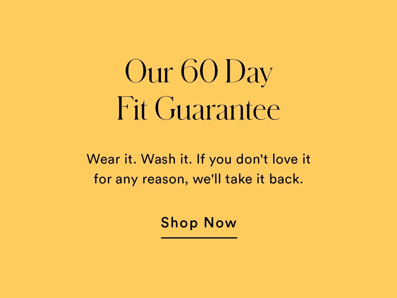 Our 60 Day Fit Guarantee | Wear it. Wash it. If you don't love it for any reason, we'll take it back. | Shop Now