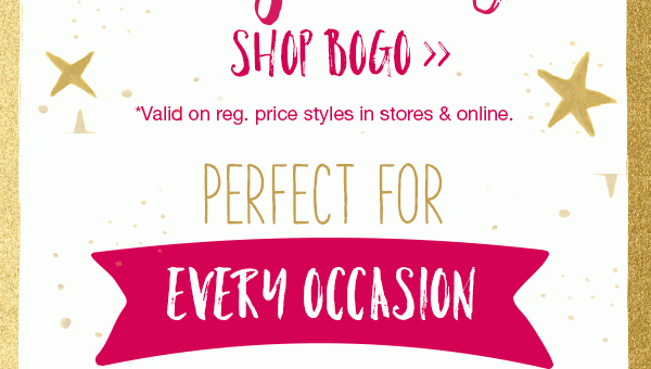 Shop BOGO. *Valid on reg. price styles in stores and online. Perfect for every occasion.