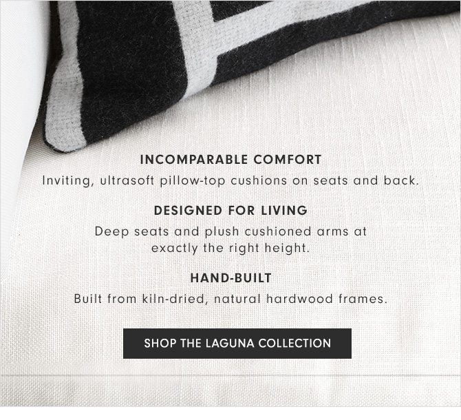 INCOMPARABLE COMFORT: Inviting, ultrasoft pillow-top cushions on seats and back. - DESIGNED FOR LIVING: Deep seats and plush cushioned arms at exactly the right height. - HAND-BUILT: Built from kiln-dried, natural hardwood frames. - SHOP THE LAGUNA COLLECTION