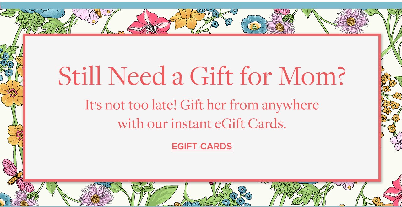 Still Need a Gift for Mom? It's not too late! Gift her from anywhere with our instant eGift Cards. EGift Cards