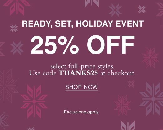 Ready, Set, Holiday Event. 25% Off select full-price styles. Use code THANKS25 at checkout. SHOP NOW