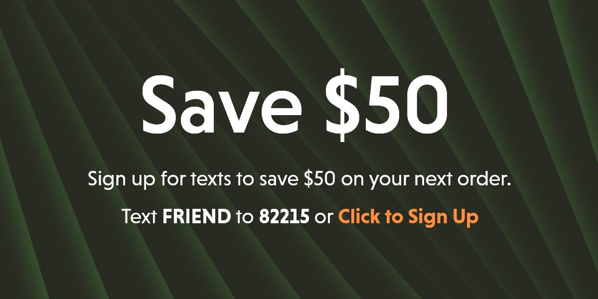 Save $50 | Sign up for texts to save $50 on your next order. Text FRIEND to 82215 or Click to Sign Up