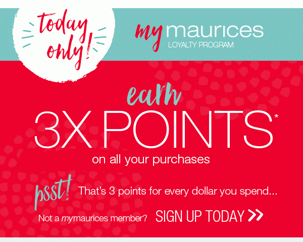 Today only! mymaurices loyalty program. Earn 3X points* on all your purchases. Psst! That's 3 points for every dollar you spend... Not a mymaurices member? Sign up today.