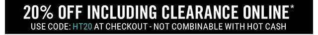 20% Off Including Clearance Online Use Code: HT20 at Checkout - Not Combinable with Hot Cash
