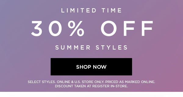 LIMITED TIME 30% Off Summer Styles SHOP NOW > SELECT STYLES. ONLINE & U.S. STORE ONLY. PRICED AS MARKED ONLINE. DISCOUNT TAKEN AT REGISTER IN-STORE.