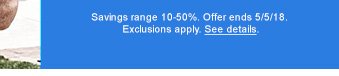 Savings range 10-50%. Offer ends 5/5/18. Exclusions apply. See details.