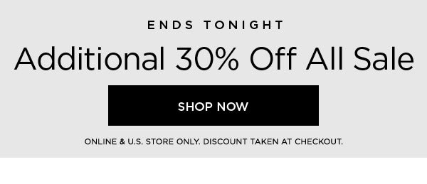 ENDS TONIGHT Additional 30% Off All Sale SHOP SALE > ONLINE & U.S. STORE ONLY. DISCOUNT TAKEN AT CHECKOUT.