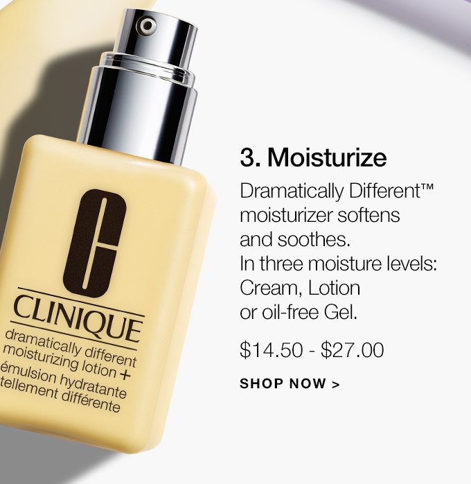 3. Moisturize Dramatically Different(TM) moisturizer softens and soothes. In three moisture levels: Cream, Lotion or oil-free Gel. $14.50 - $27.00 SHOP NOW