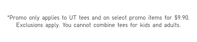 DISCLAIMERS - POMO ONLY APPLIES TO UT TEES AND ON SELECT PROMO ITEMS FOR $9.90. EXLUSIONS APPLY. YOU CANNOT COMBINE TEES FOR KIDS AND ADULTS.