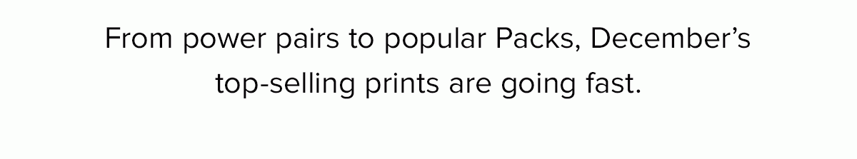 From power pairs to popular Packs, December’s top-selling prints are going fast.
