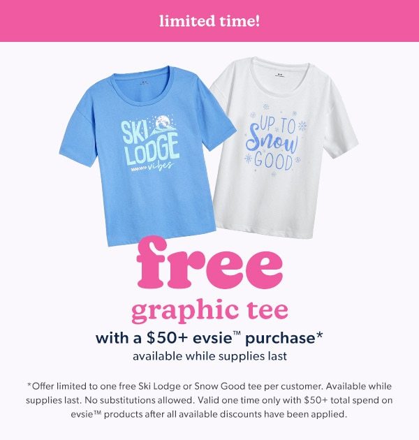 Limited time! Free graphic tee with a $50+ evsie™ purchase*. Available while supplies last. *Offer limited to one free Ski Lodge or Snow Good tee per customer. Available while supplies last. No substitutions allowed. Valid one time only with $50+ total spend on evsie™ products after all available discounts have been applied. evsie clothing.