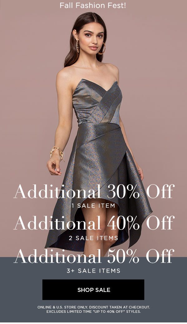 FALL FASHION FEST! Additional 30% Off 1 Sale Item Additional 40% Off 2 Sale Items Additional 50% Off 3+ Sale Items SHOP SALE > ONLINE & U.S. STORE ONLY. DISCOUNT TAKEN AT CHECKOUT. EXCLUDES LIMITED TIME ''UP TO 40% OFF'' STYLES.