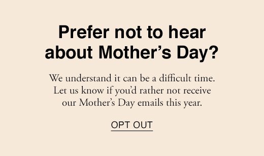 Prefer not to hear about Mother's Day? We understand it can be a difficult time. Let us know if you'd rather not receive our Mother's Day emails this year. OPT OUT