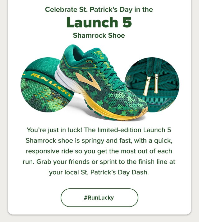 Celebrate St. Patrick's Day in the Launch 5 Shamrock Shoe -- You're just in lcuk! The limited-edition Launch 5 Shamrock shoe is springy and fast, with a quick, responsive ride so you get the most out of each run. Grab your friends or sprint to the finish line at your local St. Patrick's Day Dash. #RunLucky