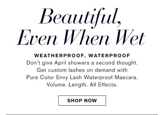 WEATHERPROOF, WATERPROOF Don’t give April showers a second thought. Get custom lashes on demand with Pure Color Envy Lash Waterproof Mascara. Volume. Length. All Effects. SHOP NOW