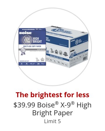 The brightest for less $39.99 Boise® X-9® High Bright Paper Limit 5