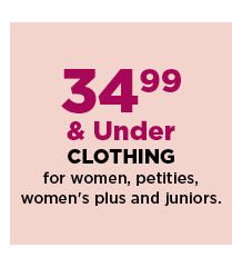 34.99 and under clothing for women, petites, womens plus and juniors. shop now.