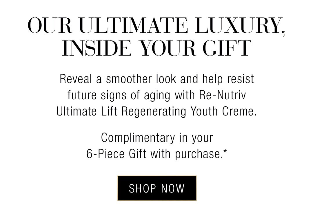 OUR UNLIMITED LUXURY, INSIDE YOUR GIFT | Reveal a smoother look and help resist future signs of aging with Re-Nutriv Ultimate Lift Regenerating Youth Creme. Complimentary in your 6-Piece Gift with purchase.* SHOP NOW