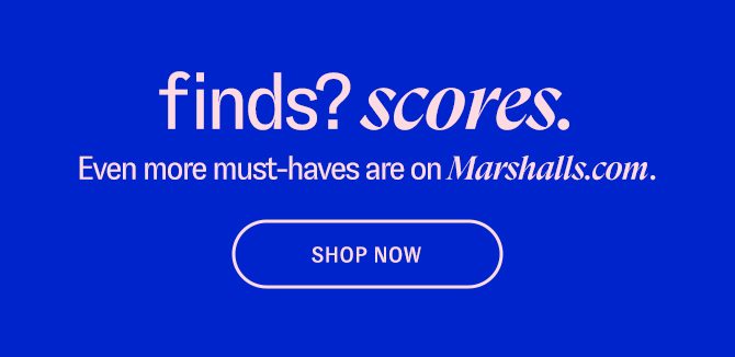 finds? scores. Even more must-haves are on Marshalls.com SHOP NOW