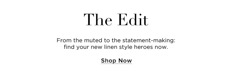 The Edit. From the muted to the statement-making: find your new linen style heroes now. SHOP NOW