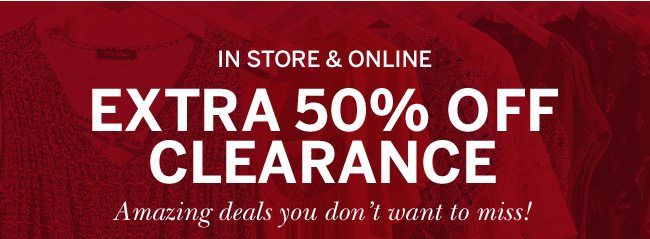 In Store & Online: Extra 50% Off Clearance. Amazing deals you don't want to miss. Select styles. Prices as marked.