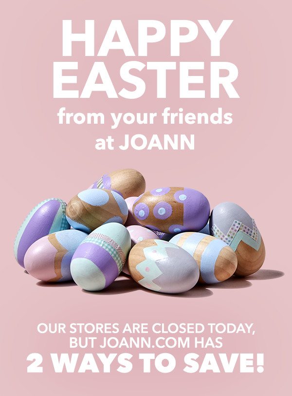 Happy Easter from your friends at JOANN. Our stores are closed today, but JOANN.com has 2 ways to save!