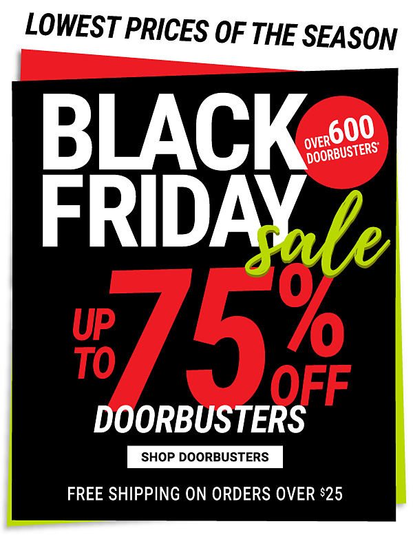 Lowest prices of the season. Black Friday Sale. Over 600 Doorbusters. Up to 75% off Doorbusters. Shop Doorbusters. Free shipping on orders over $25.