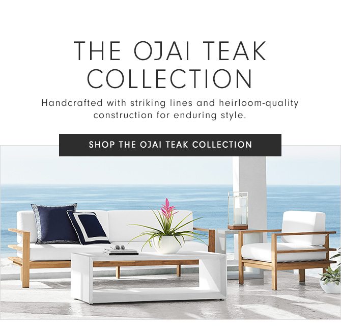 THE OJAI TEAK COLLECTION - Handcrafted with striking lines and heirloom-quality construction for enduring style. - SHOP THE OJAI TEAK COLLECTION