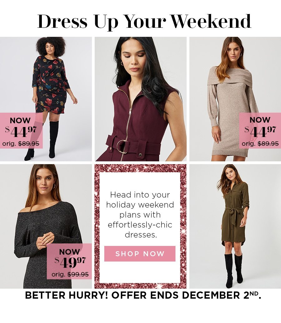 Dress Up Your Weekend. Head into your holiday weekend plans with effortlessly-chic dresses. Better hurry! Offer ends December 2nd.