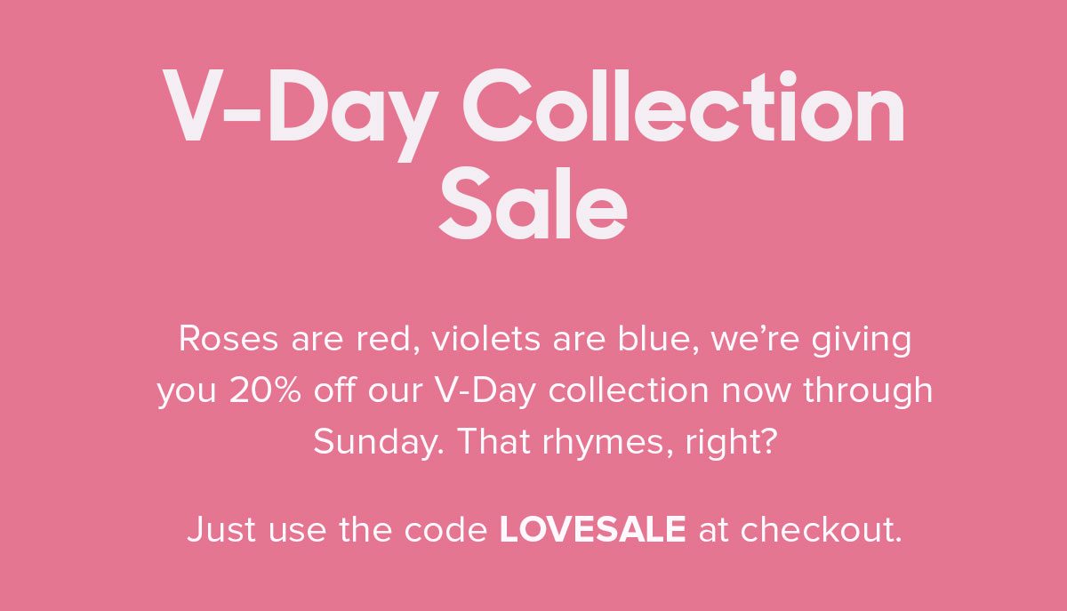 Roses are red, violets are blue, we’re giving you 20% off our V-Day collection now through midnight. That rhymes, right? Just use the code VDAYSALE at checkout. Fine Print: Offer expires February 17th, 11:59 PM PST. Cannot be combined with any other offer. Discount does not apply to Packs or Membership. Promo applies to select prints only. 