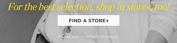 For the best selection, shop in stores, too! Find a Store
