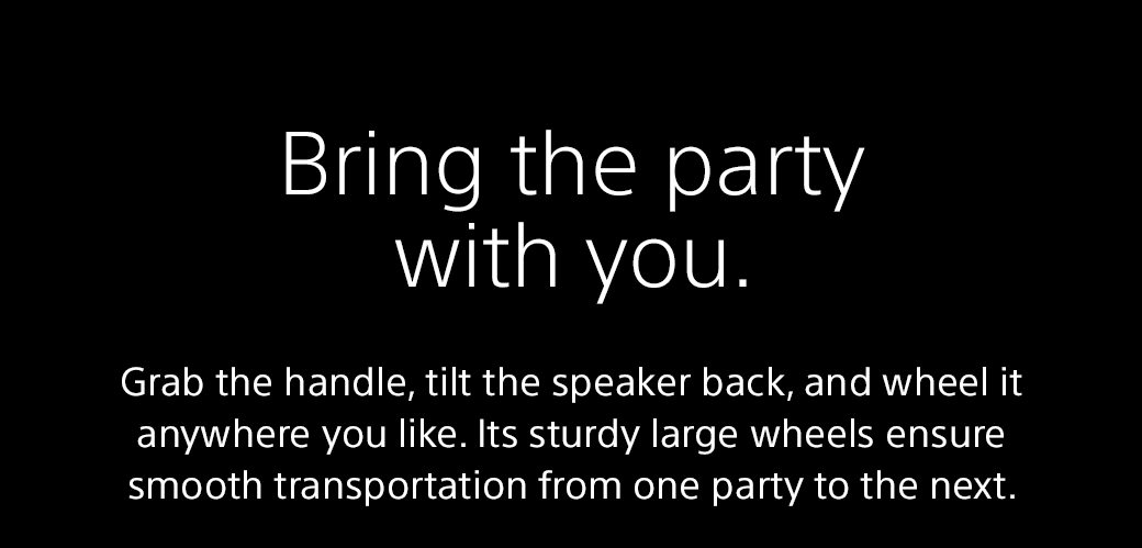 Bring the party with you. | Grab the handle, tilt the speaker back, and wheel it anywhere you like. Its sturdy large wheels ensure smooth transportation from one party to the next.