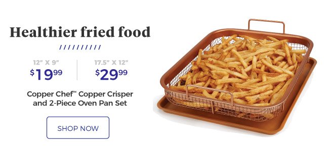 Copper Chef™ Copper Crisper and 2-Piece Oven Pan Set | Healthier fried food | 12”x9”, $19.99 | 17.5”x12”, $29.99 | shop now