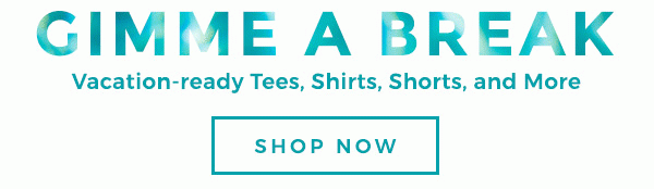 GIMME A BREAK - Vacation-ready Tees, Shirts, Shorts, and More - SHOP NOW