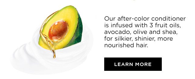 Our after-color conditioner is infused with 3 fruit oils, avocado, olive and shea, for silkier, shinier, more nourished hair. - LEARN MORE