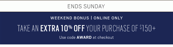 ENDS SUNDAY | WEEKEND BONUS - ONLINE ONLY | TAKE AN EXTRA 10% OFF YOUR PURCHASE OF $150 (Use code AWARD at checkout) | TODAY'S PICK—50% OFF Lauren by Ralph Lauren Suits & Sport Coats + SAVE ON CLEARANCE | EXTRA 30% OFF - SHOP NOW