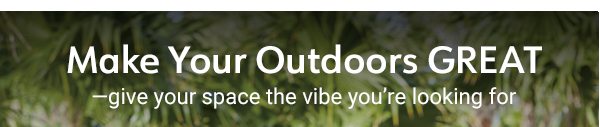 Make Your Outdoors GREAT—give your space the vibe you’re looking for