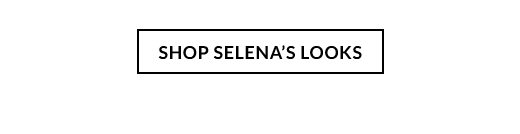 SHOP SELENA'S LOOKS