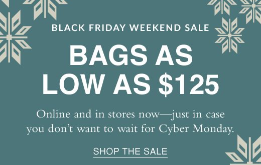 Black Friday Weekend Sale. Bags as low as $125. Online and in stores now - just in case you don't want to wait for Cyber Monday. SHOP THE SALE